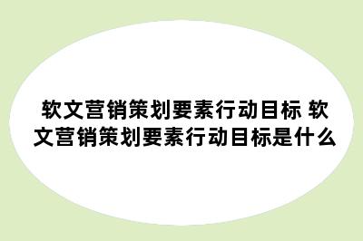 软文营销策划要素行动目标 软文营销策划要素行动目标是什么